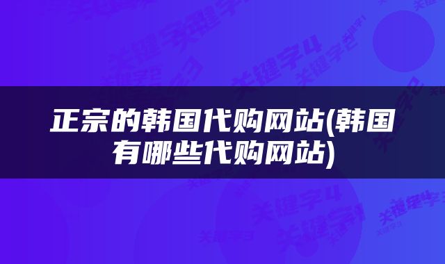正宗的韩国代购网站(韩国有哪些代购网站)