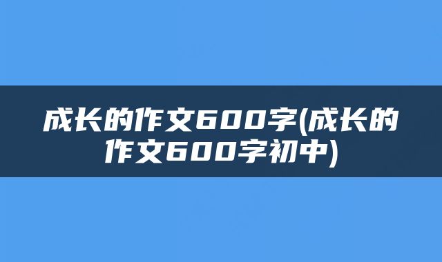成长的作文600字(成长的作文600字初中)