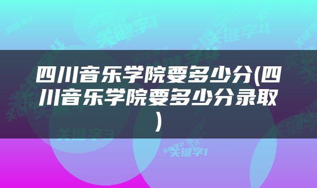 四川音乐学院要多少分(四川音乐学院要多少分录取)