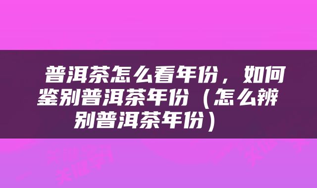  普洱茶怎么看年份，如何鉴别普洱茶年份（怎么辨别普洱茶年份） 