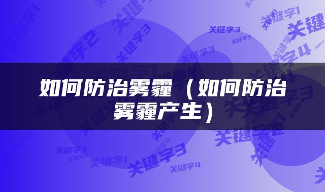 如何防治雾霾（如何防治雾霾产生）