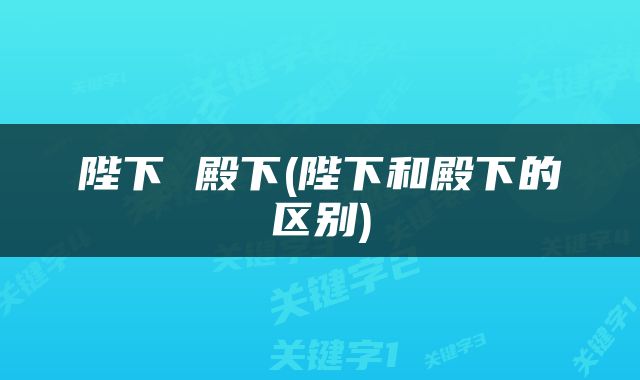 陛下 殿下(陛下和殿下的区别)