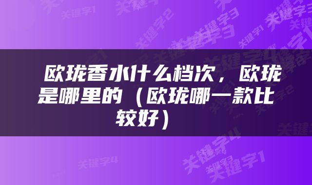  欧珑香水什么档次，欧珑是哪里的（欧珑哪一款比较好） 