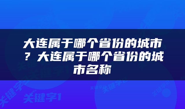 大连属于哪个省份的城市？大连属于哪个省份的城市名称