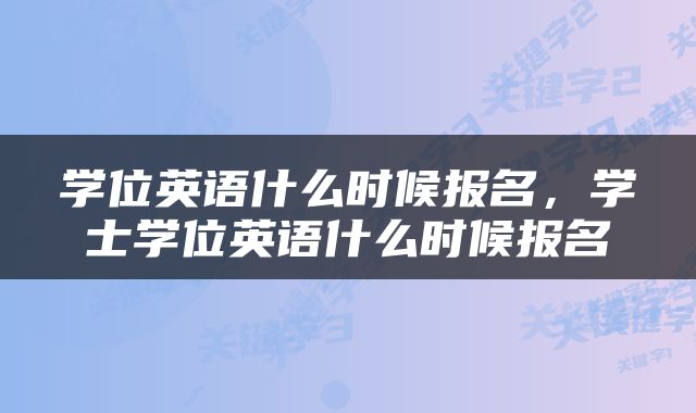 学位英语什么时候报名，学士学位英语什么时候报名