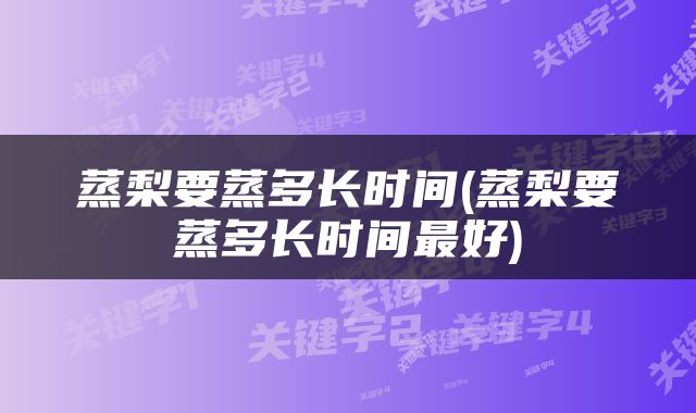 蒸梨要蒸多长时间(蒸梨要蒸多长时间最好)