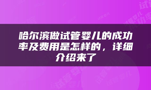 哈尔滨做试管婴儿的成功率及费用是怎样的，详细介绍来了