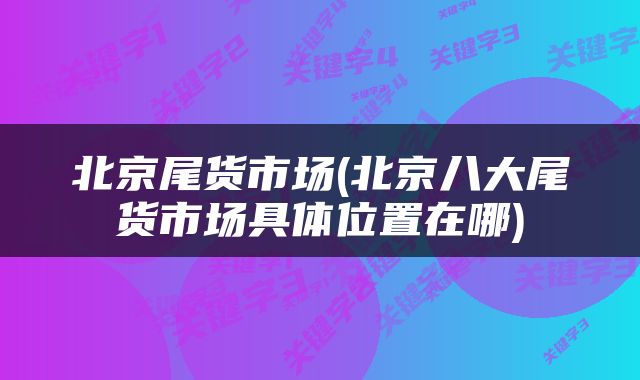 北京尾货市场(北京八大尾货市场具体位置在哪)