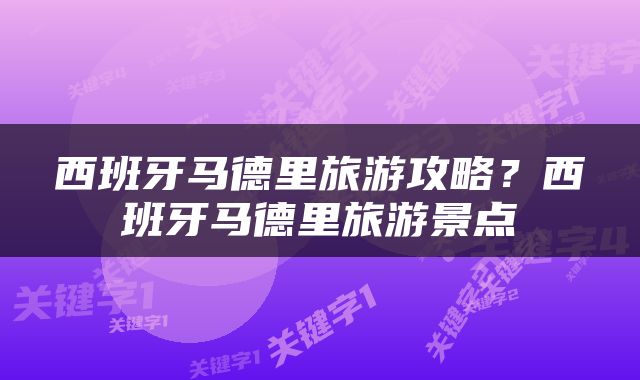 西班牙马德里旅游攻略？西班牙马德里旅游景点