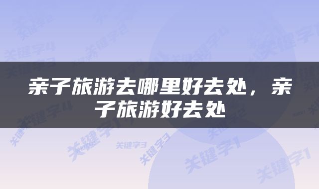 亲子旅游去哪里好去处，亲子旅游好去处