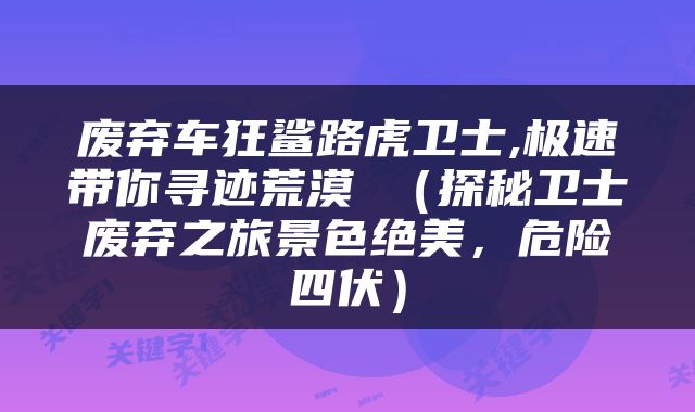 废弃车狂鲨路虎卫士,极速带你寻迹荒漠 （探秘卫士废弃之旅景色绝美，危险四伏）