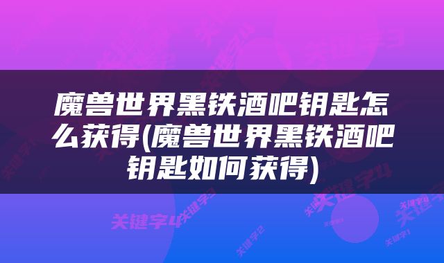 魔兽世界黑铁酒吧钥匙怎么获得(魔兽世界黑铁酒吧钥匙如何获得)