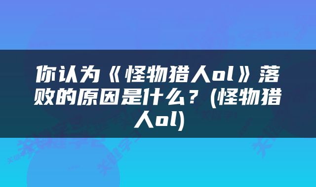 你认为《怪物猎人ol》落败的原因是什么？(怪物猎人ol)