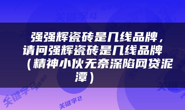  强强辉瓷砖是几线品牌，请问强辉瓷砖是几线品牌（精神小伙无奈深陷网贷泥潭） 