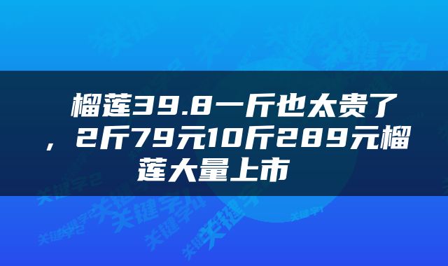  榴莲39.8一斤也太贵了，2斤79元10斤289元榴莲大量上市 