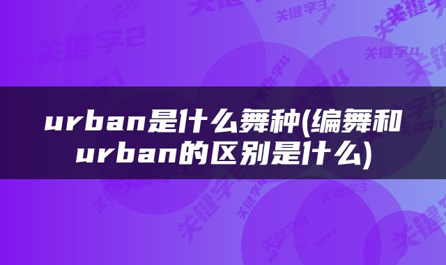 urban是什么舞种(编舞和urban的区别是什么)