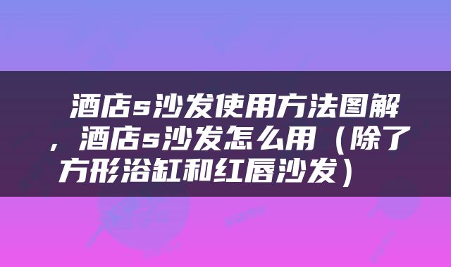  酒店s沙发使用方法图解，酒店s沙发怎么用（除了方形浴缸和红唇沙发） 