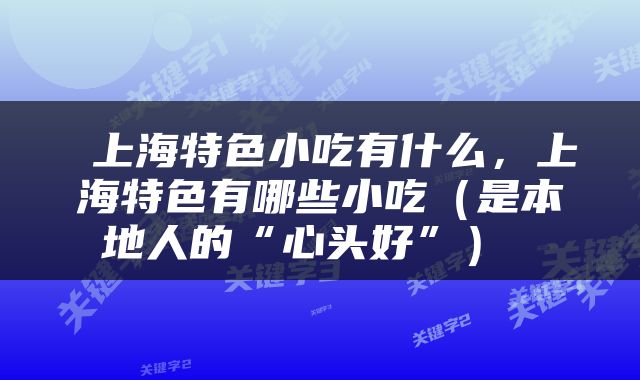  上海特色小吃有什么，上海特色有哪些小吃（是本地人的“心头好”） 