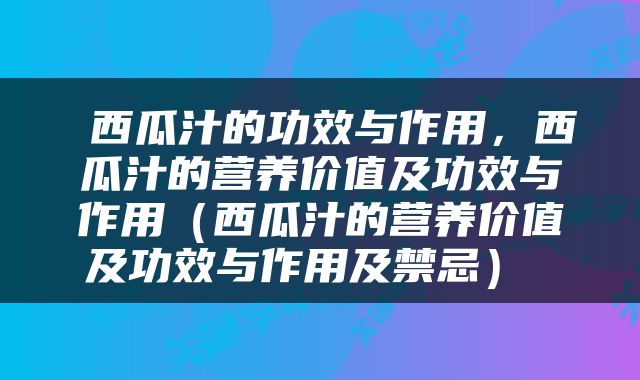  西瓜汁的功效与作用，西瓜汁的营养价值及功效与作用（西瓜汁的营养价值及功效与作用及禁忌） 
