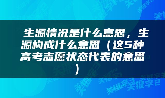  生源情况是什么意思，生源构成什么意思（这5种高考志愿状态代表的意思） 