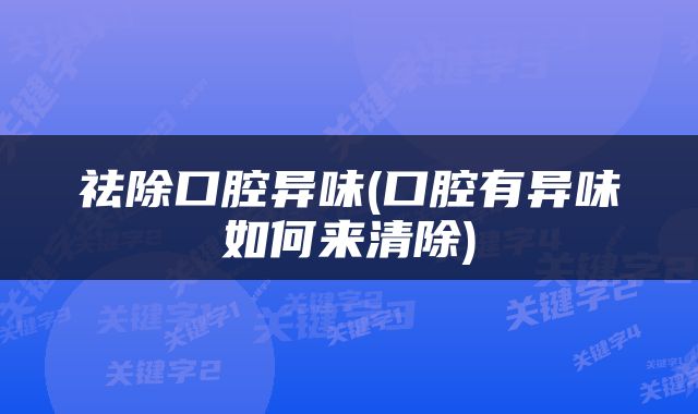 祛除口腔异味(口腔有异味如何来清除)