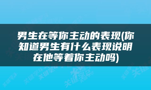 男生在等你主动的表现(你知道男生有什么表现说明在他等着你主动吗)