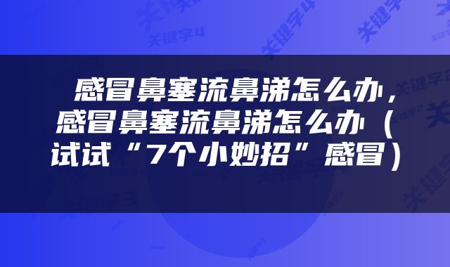  感冒鼻塞流鼻涕怎么办，感冒鼻塞流鼻涕怎么办（试试“7个小妙招”感冒） 