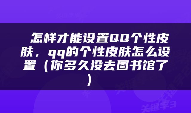  怎样才能设置QQ个性皮肤，qq的个性皮肤怎么设置（你多久没去图书馆了） 