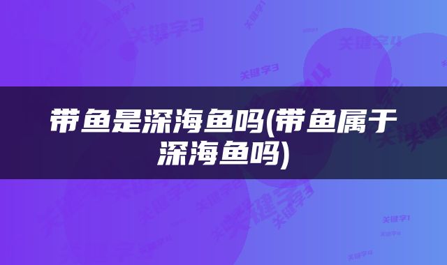 带鱼是深海鱼吗(带鱼属于深海鱼吗)