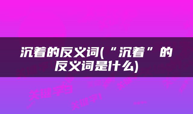 沉着的反义词(“沉着”的反义词是什么)