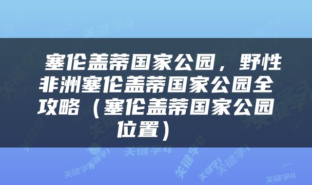  塞伦盖蒂国家公园，野性非洲塞伦盖蒂国家公园全攻略（塞伦盖蒂国家公园位置） 