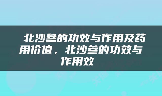  北沙参的功效与作用及药用价值，北沙参的功效与作用效 