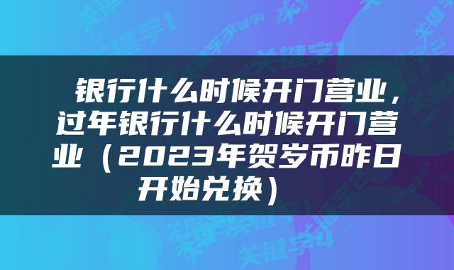  银行什么时候开门营业，过年银行什么时候开门营业（2023年贺岁币昨日开始兑换） 