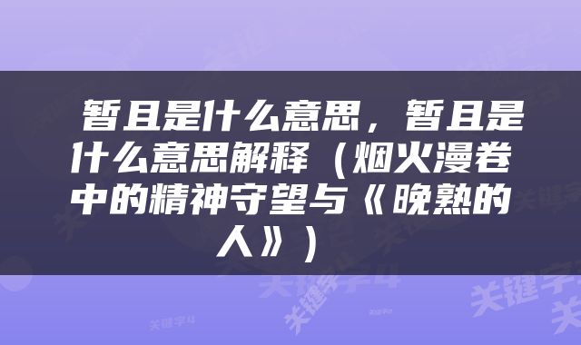  暂且是什么意思，暂且是什么意思解释（烟火漫卷中的精神守望与《晚熟的人》） 