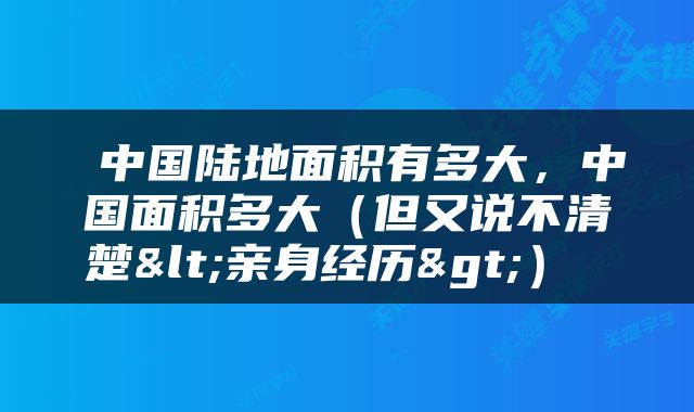  中国陆地面积有多大，中国面积多大（但又说不清楚<亲身经历>） 