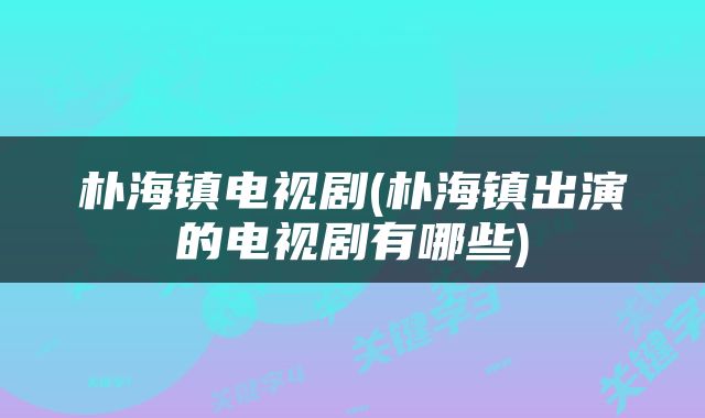 朴海镇电视剧(朴海镇出演的电视剧有哪些)
