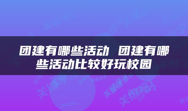 团建有哪些活动 团建有哪些活动比较好玩校园