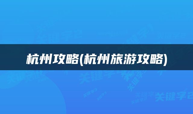 杭州攻略(杭州旅游攻略)