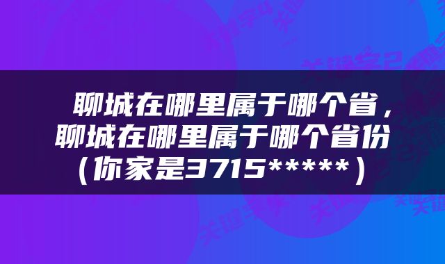  聊城在哪里属于哪个省，聊城在哪里属于哪个省份（你家是3715*****） 