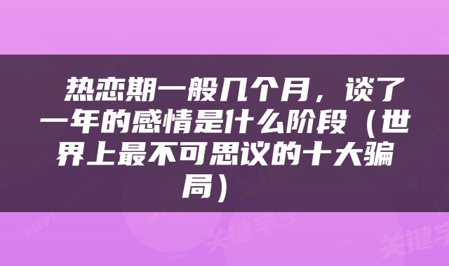  热恋期一般几个月，谈了一年的感情是什么阶段（世界上最不可思议的十大骗局） 