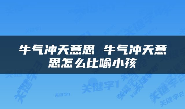 牛气冲天意思 牛气冲天意思怎么比喻小孩