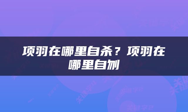 项羽在哪里自杀？项羽在哪里自刎