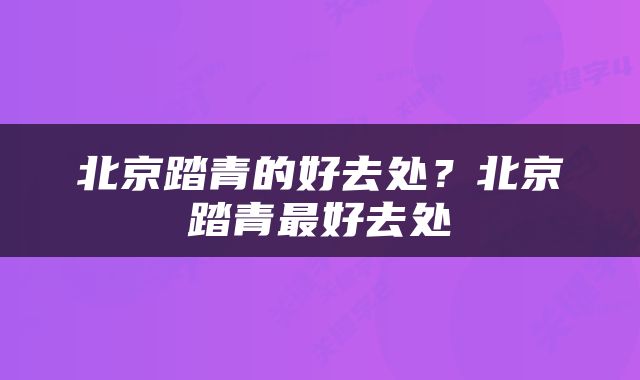 北京踏青的好去处？北京踏青最好去处