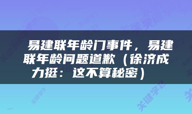  易建联年龄门事件，易建联年龄问题道歉（徐济成力挺：这不算秘密） 
