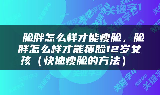 脸胖怎么样才能瘦脸，脸胖怎么样才能瘦脸12岁女孩（快速瘦脸的方法） 