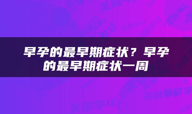 早孕的最早期症状?早孕的最早期症状一周