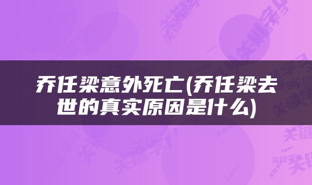 乔任梁意外死亡(乔任梁去世的真实原因是什么)