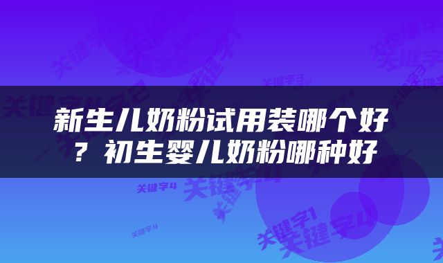 新生儿奶粉试用装哪个好？初生婴儿奶粉哪种好
