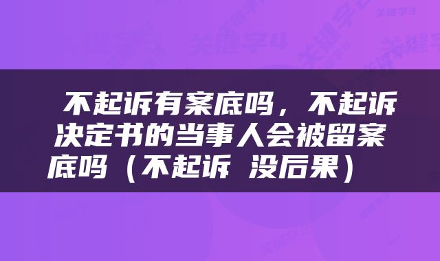  不起诉有案底吗，不起诉决定书的当事人会被留案底吗（不起诉≠没后果） 