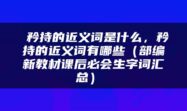  矜持的近义词是什么，矜持的近义词有哪些（部编新教材课后必会生字词汇总） 